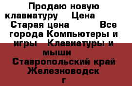 “Продаю новую клавиатуру“ › Цена ­ 500 › Старая цена ­ 750 - Все города Компьютеры и игры » Клавиатуры и мыши   . Ставропольский край,Железноводск г.